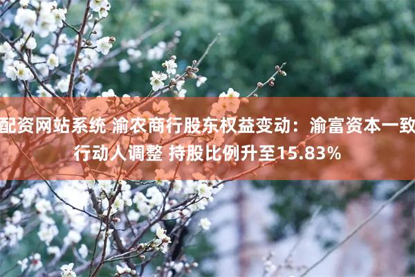 配资网站系统 渝农商行股东权益变动：渝富资本一致行动人调整 持股比例升至15.83%