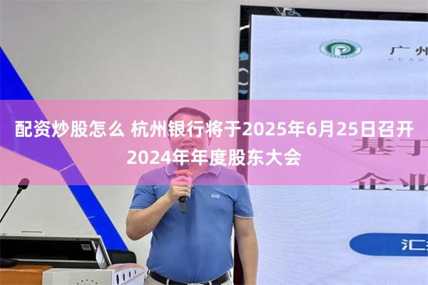 配资炒股怎么 杭州银行将于2025年6月25日召开2024年年度股东大会