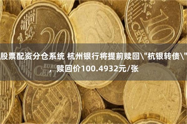 股票配资分仓系统 杭州银行将提前赎回＂杭银转债＂，赎回价100.4932元/张
