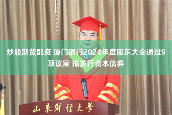 炒股期货配资 厦门银行2024年度股东大会通过9项议案 拟发行资本债券