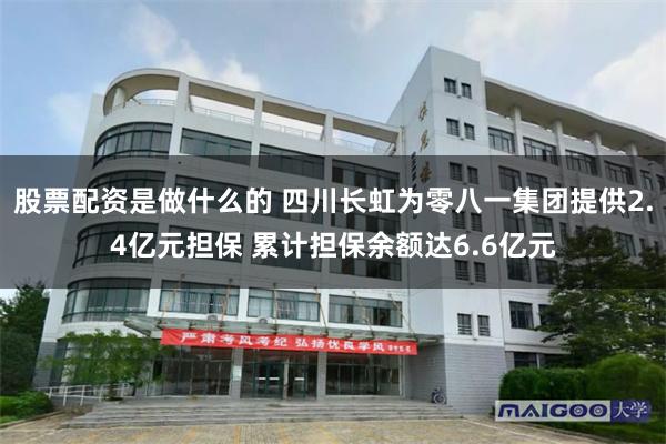 股票配资是做什么的 四川长虹为零八一集团提供2.4亿元担保 累计担保余额达6.6亿元