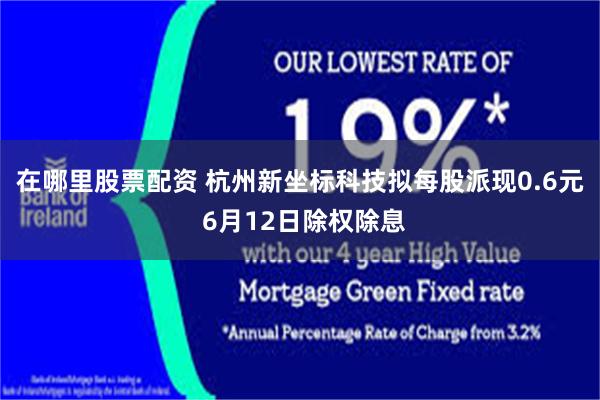 在哪里股票配资 杭州新坐标科技拟每股派现0.6元 6月12日除权除息