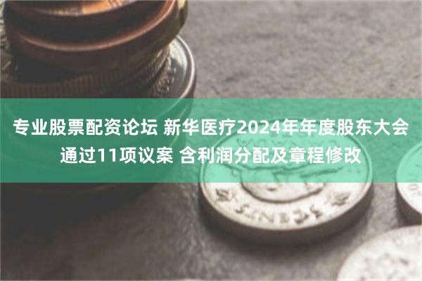 专业股票配资论坛 新华医疗2024年年度股东大会通过11项议案 含利润分配及章程修改