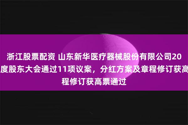 浙江股票配资 山东新华医疗器械股份有限公司2024年年度股东大会通过11项议案，分红方案及章程修订获高票通过