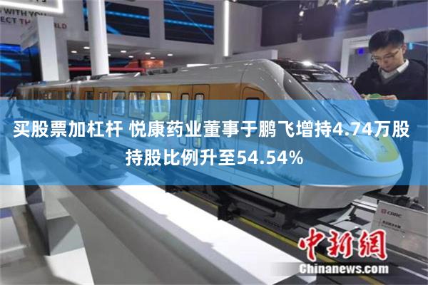 买股票加杠杆 悦康药业董事于鹏飞增持4.74万股 持股比例升至54.54%