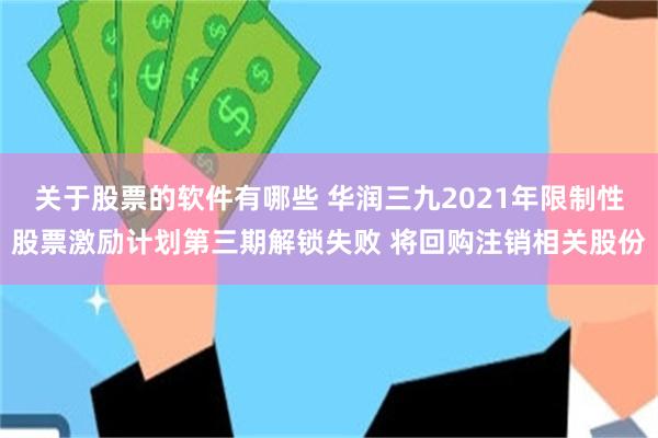 关于股票的软件有哪些 华润三九2021年限制性股票激励计划第三期解锁失败 将回购注销相关股份