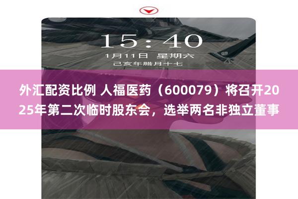 外汇配资比例 人福医药（600079）将召开2025年第二次临时股东会，选举两名非独立董事