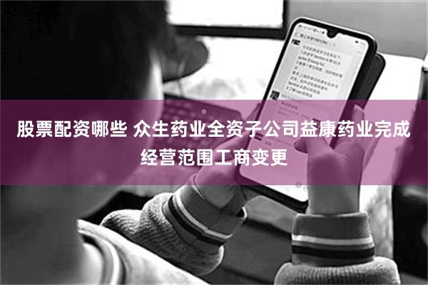 股票配资哪些 众生药业全资子公司益康药业完成经营范围工商变更