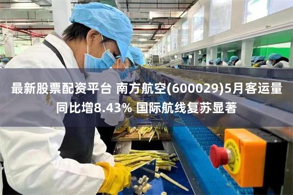 最新股票配资平台 南方航空(600029)5月客运量同比增8.43% 国际航线复苏显著