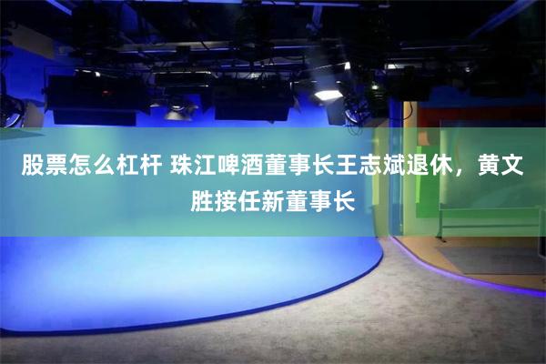 股票怎么杠杆 珠江啤酒董事长王志斌退休，黄文胜接任新董事长