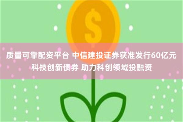 质量可靠配资平台 中信建投证券获准发行60亿元科技创新债券 助力科创领域投融资