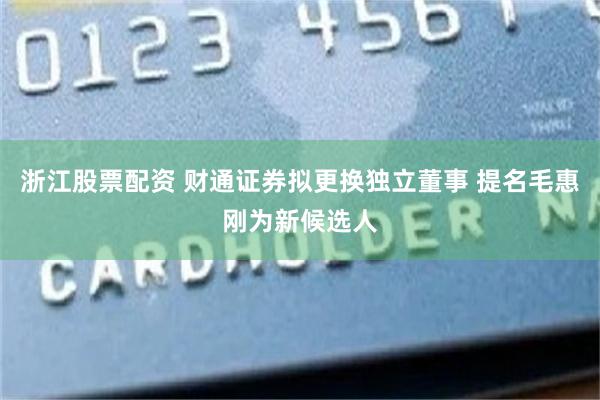 浙江股票配资 财通证券拟更换独立董事 提名毛惠刚为新候选人