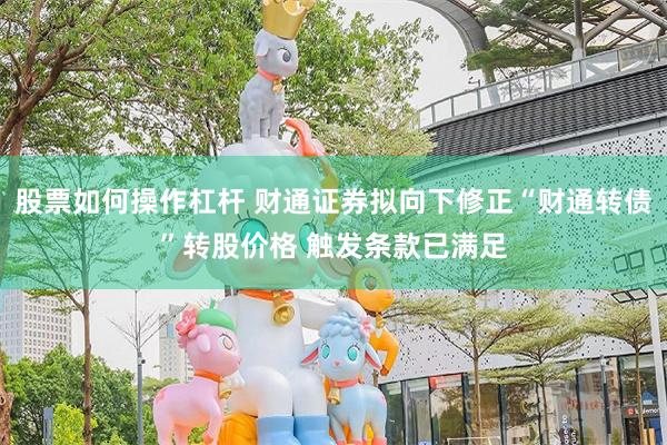 股票如何操作杠杆 财通证券拟向下修正“财通转债”转股价格 触发条款已满足