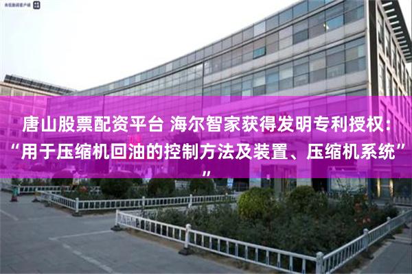 唐山股票配资平台 海尔智家获得发明专利授权：“用于压缩机回油的控制方法及装置、压缩机系统”
