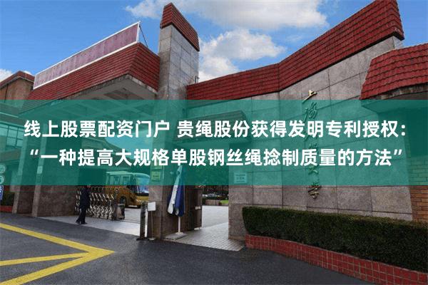 线上股票配资门户 贵绳股份获得发明专利授权：“一种提高大规格单股钢丝绳捻制质量的方法”