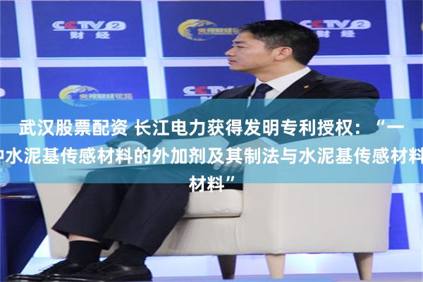 武汉股票配资 长江电力获得发明专利授权：“一种水泥基传感材料的外加剂及其制法与水泥基传感材料”