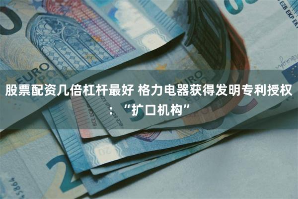 股票配资几倍杠杆最好 格力电器获得发明专利授权：“扩口机构”