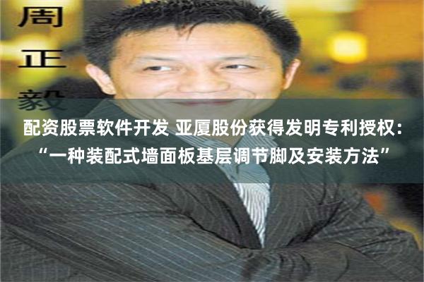 配资股票软件开发 亚厦股份获得发明专利授权：“一种装配式墙面板基层调节脚及安装方法”