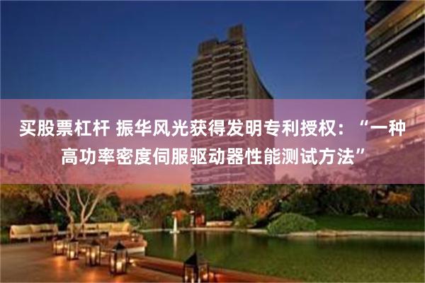 买股票杠杆 振华风光获得发明专利授权：“一种高功率密度伺服驱动器性能测试方法”