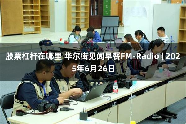 股票杠杆在哪里 华尔街见闻早餐FM-Radio | 2025年6月26日