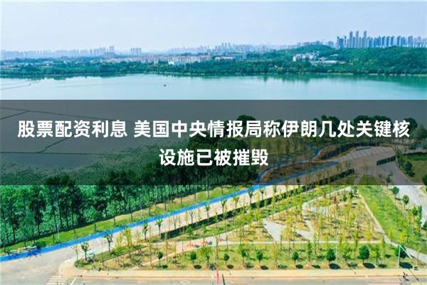 股票配资利息 美国中央情报局称伊朗几处关键核设施已被摧毁