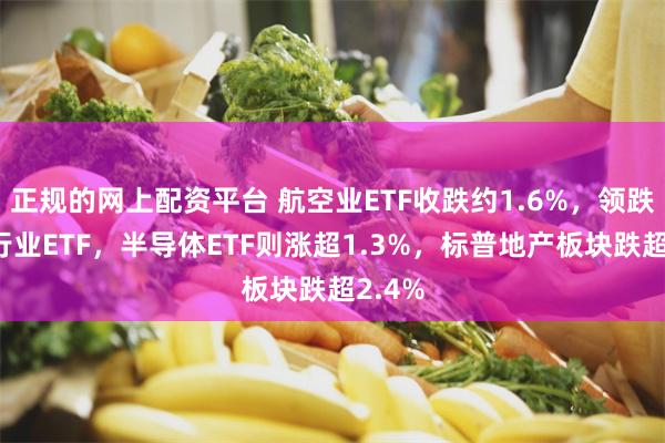 正规的网上配资平台 航空业ETF收跌约1.6%，领跌美股行业ETF，半导体ETF则涨超1.3%，标普地产板块跌超2.4%