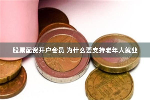 股票配资开户会员 为什么要支持老年人就业