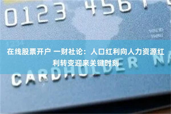 在线股票开户 一财社论：人口红利向人力资源红利转变迎来关键时刻