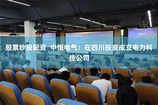 股票炒股配资  中恒电气：在四川投资成立电力科技公司