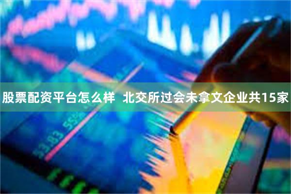 股票配资平台怎么样  北交所过会未拿文企业共15家