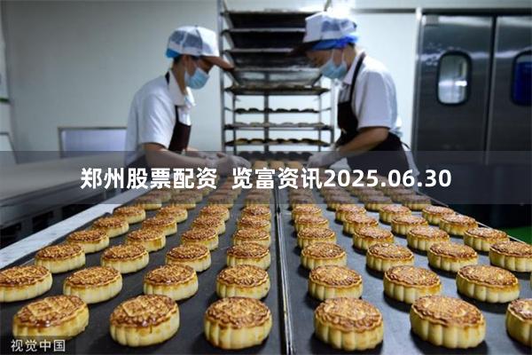 郑州股票配资  览富资讯2025.06.30