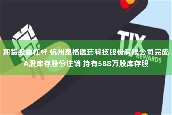 期货股票杠杆 杭州泰格医药科技股份有限公司完成A股库存股份注销 持有588万股库存股