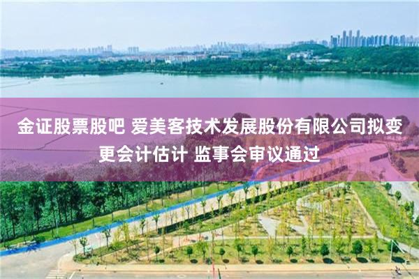 金证股票股吧 爱美客技术发展股份有限公司拟变更会计估计 监事会审议通过