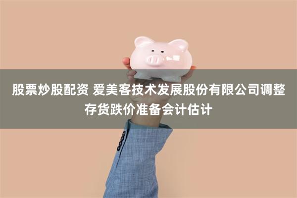 股票炒股配资 爱美客技术发展股份有限公司调整存货跌价准备会计估计