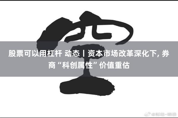 股票可以用杠杆 动态丨资本市场改革深化下, 券商“科创属性”价值重估