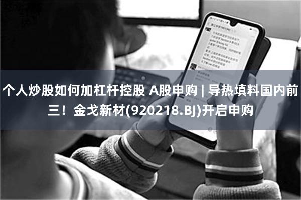 个人炒股如何加杠杆控股 A股申购 | 导热填料国内前三！金戈新材(920218.BJ)开启申购