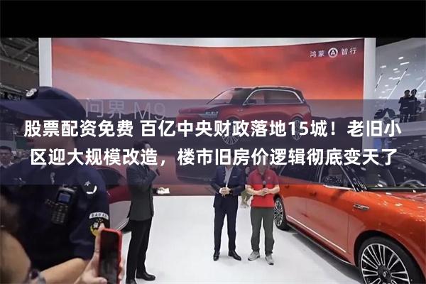 股票配资免费 百亿中央财政落地15城！老旧小区迎大规模改造，楼市旧房价逻辑彻底变天了