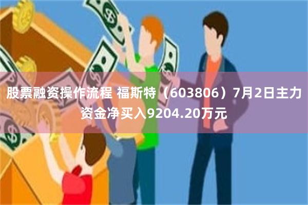 股票融资操作流程 福斯特（603806）7月2日主力资金净买入9204.20万元