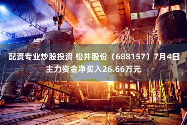 配资专业炒股投资 松井股份（688157）7月4日主力资金净买入26.66万元