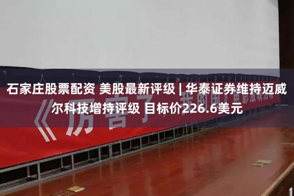 石家庄股票配资 美股最新评级 | 华泰证券维持迈威尔科技增持评级 目标价226.6美元