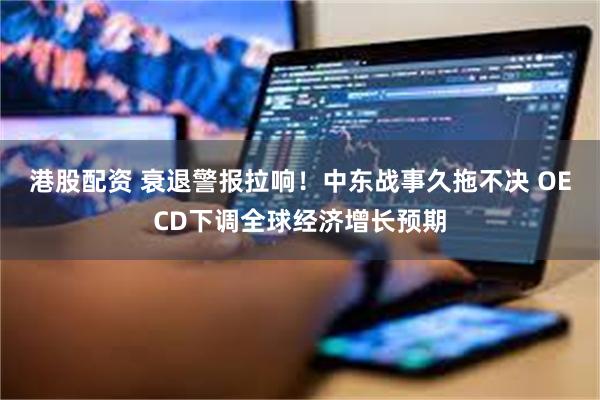 港股配资 衰退警报拉响!中东战事久拖不决 OECD下调全球经济增长预期