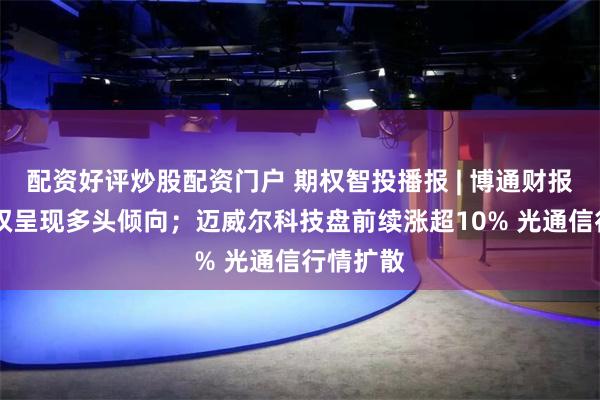 配资好评炒股配资门户 期权智投播报 | 博通财报来袭 期权呈现多头倾向；迈威尔科技盘前续涨超10% 光通信行情扩散