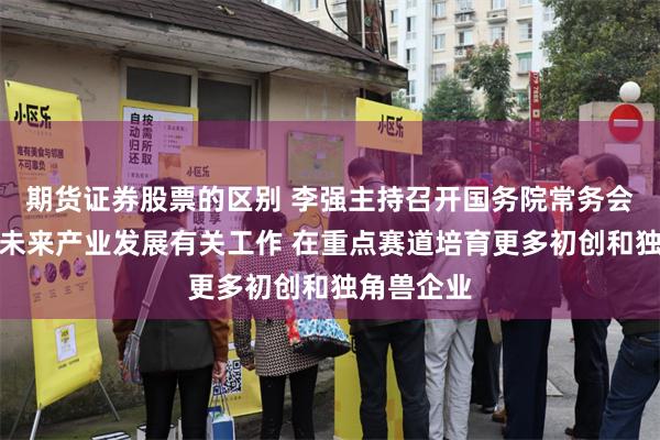 期货证券股票的区别 李强主持召开国务院常务会议，研究未来产业发展有关工作 在重点赛道培育更多初创和独角兽企业