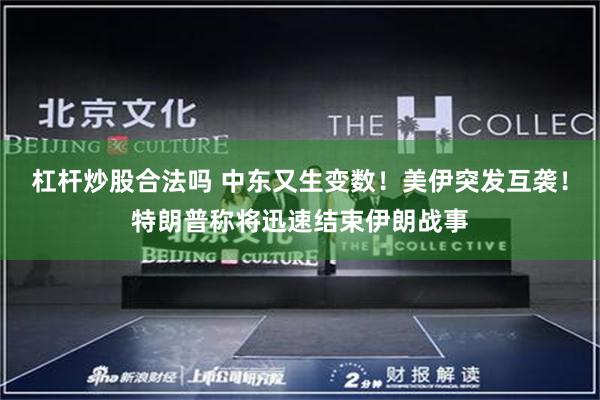 杠杆炒股合法吗 中东又生变数！美伊突发互袭！特朗普称将迅速结束伊朗战事