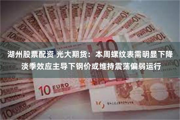 湖州股票配资 光大期货:本周螺纹表需明显下降 淡季效应主导下钢价或维持震荡偏弱运行