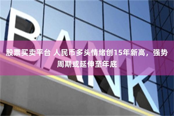 股票买卖平台 人民币多头情绪创15年新高，强势周期或延伸至年底
