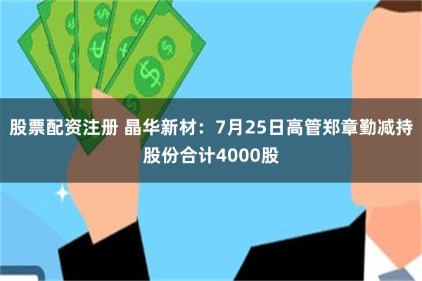 股票配资注册 晶华新材:7月25日高管郑章勤减持股份合计4000股