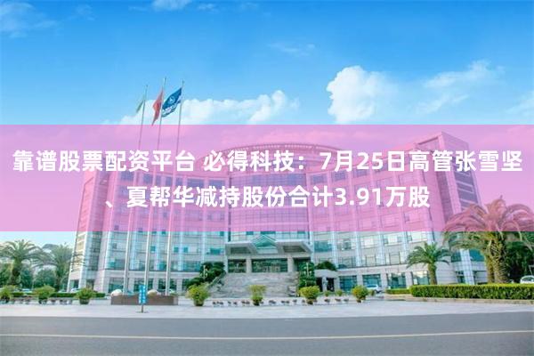 靠谱股票配资平台 必得科技：7月25日高管张雪坚、夏帮华减持股份合计3.91万股