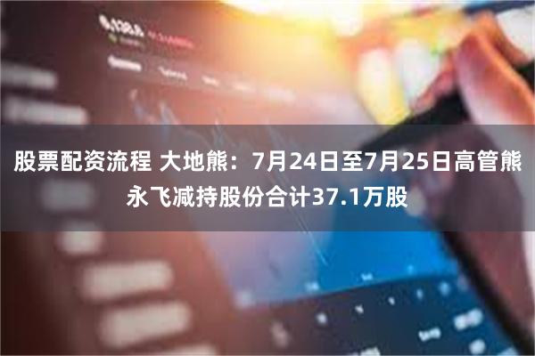 股票配资流程 大地熊：7月24日至7月25日高管熊永飞减持股份合计37.1万股