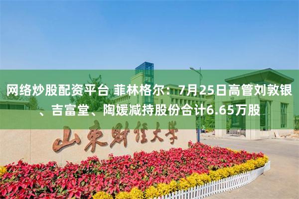 网络炒股配资平台 菲林格尔：7月25日高管刘敦银、吉富堂、陶媛减持股份合计6.65万股